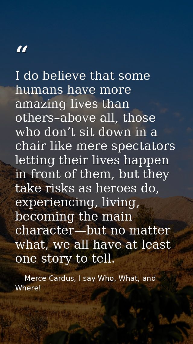 I do believe that some humans have more amazing lives than others–above all, those who don’t sit down in a chair like me — Merce Cardus, I say Who, What, and Where!