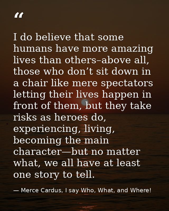 I do believe that some humans have more amazing lives than others–above all, those who don’t sit down in a chair like me — Merce Cardus, I say Who, What, and Where!
