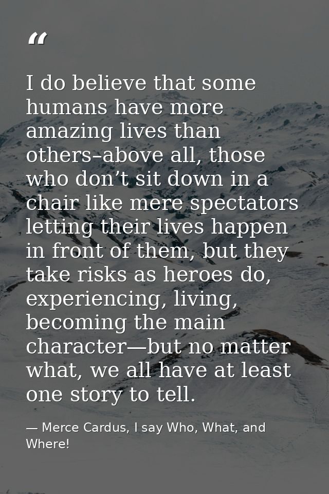 I do believe that some humans have more amazing lives than others–above all, those who don’t sit down in a chair like me — Merce Cardus, I say Who, What, and Where!
