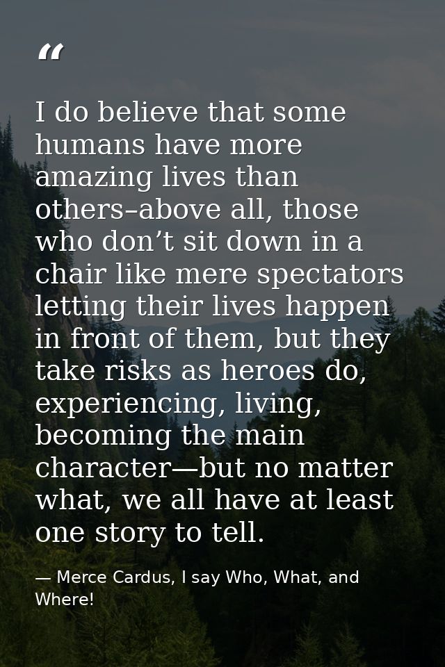 I do believe that some humans have more amazing lives than others–above all, those who don’t sit down in a chair like me — Merce Cardus, I say Who, What, and Where!