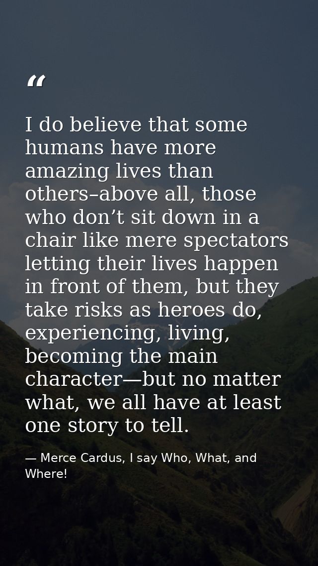 I do believe that some humans have more amazing lives than others–above all, those who don’t sit down in a chair like me — Merce Cardus, I say Who, What, and Where!