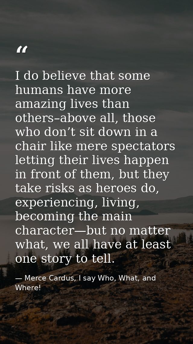 I do believe that some humans have more amazing lives than others–above all, those who don’t sit down in a chair like me — Merce Cardus, I say Who, What, and Where!