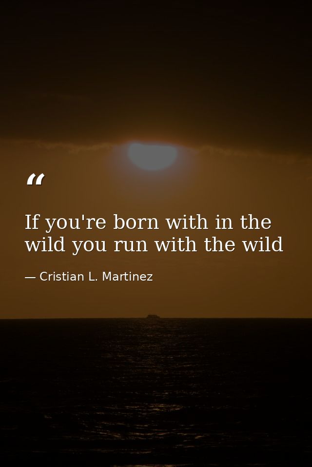 If you're born with in the wild you run with the wild — Cristian L. Martinez