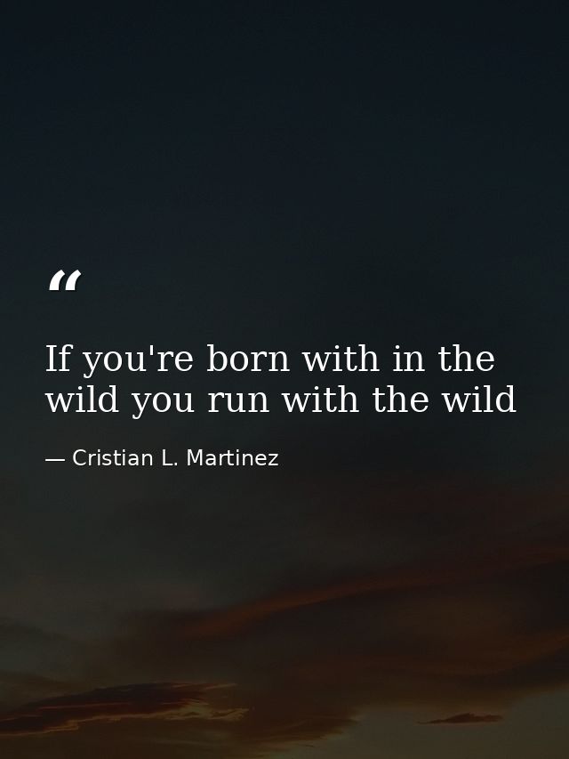 If you're born with in the wild you run with the wild — Cristian L. Martinez