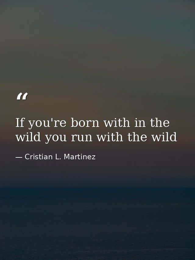 If you're born with in the wild you run with the wild — Cristian L. Martinez