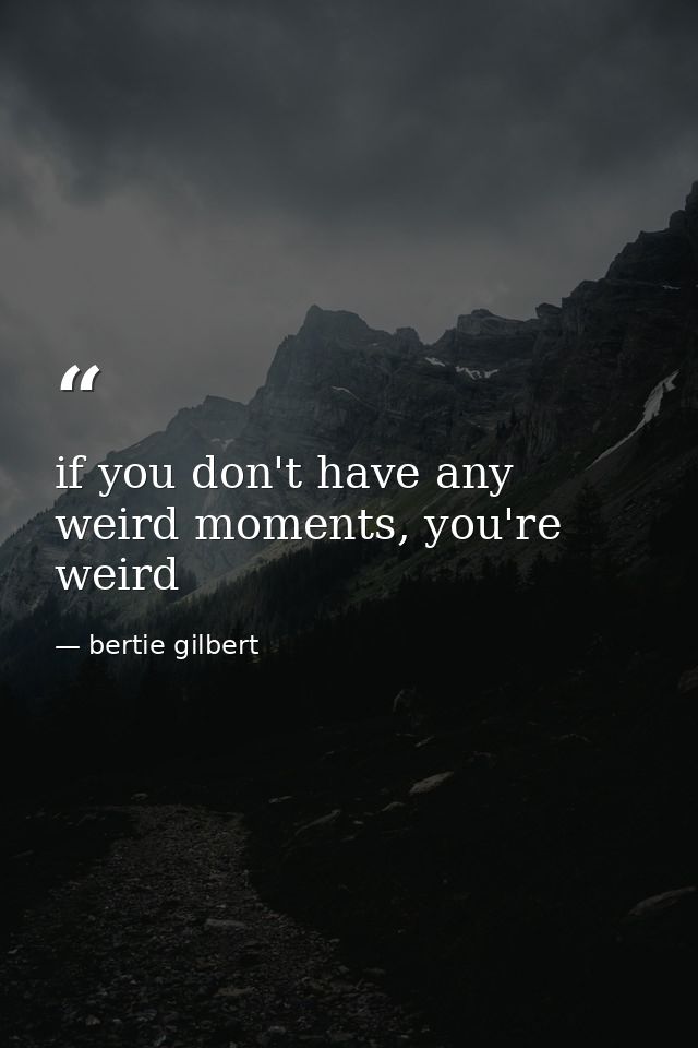 if you don't have any weird moments, you're weird — bertie gilbert