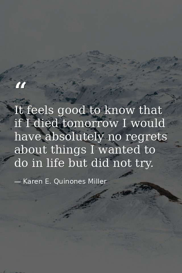 It feels good to know that if I died tomorrow I would have absolutely no regrets about things I wanted to do in life but — Karen E. Quinones Miller