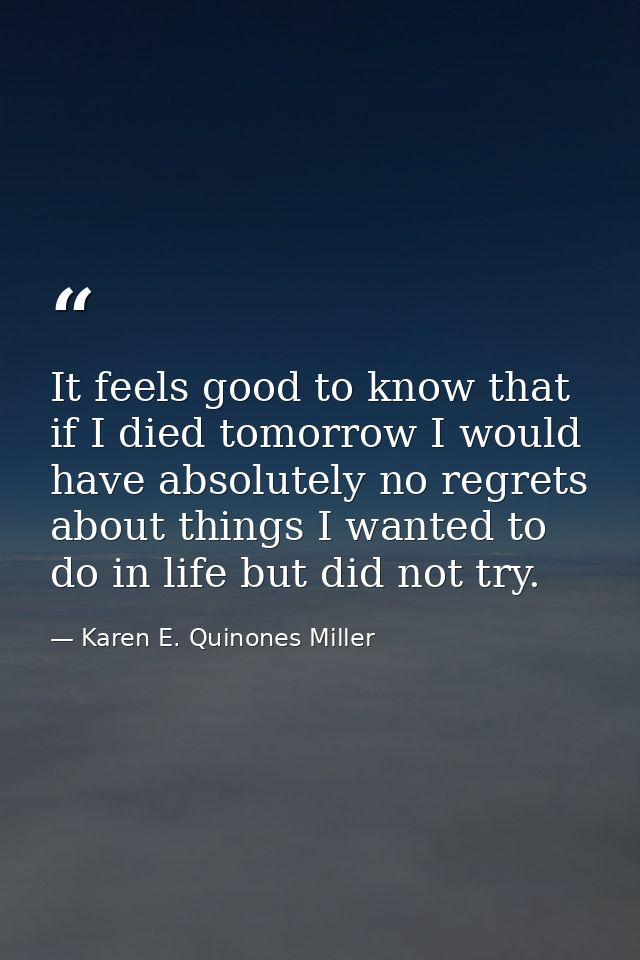 It feels good to know that if I died tomorrow I would have absolutely no regrets about things I wanted to do in life but — Karen E. Quinones Miller