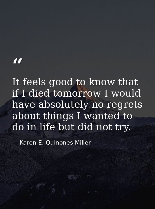 It feels good to know that if I died tomorrow I would have absolutely no regrets about things I wanted to do in life but — Karen E. Quinones Miller