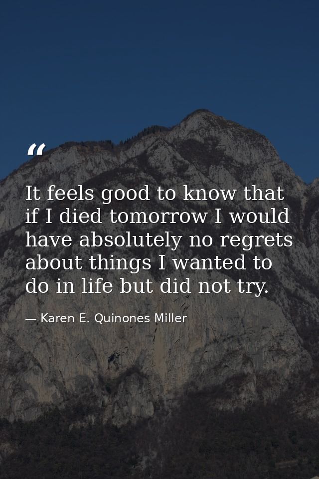 It feels good to know that if I died tomorrow I would have absolutely no regrets about things I wanted to do in life but — Karen E. Quinones Miller