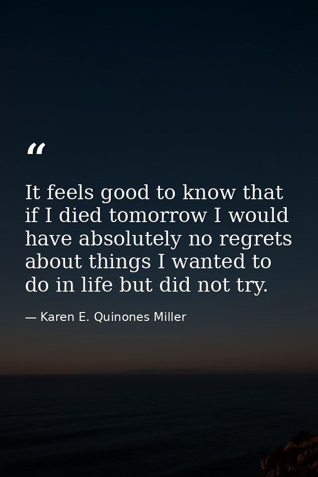 It feels good to know that if I died tomorrow I would have absolutely no regrets about things I wanted to do in life but — Karen E. Quinones Miller