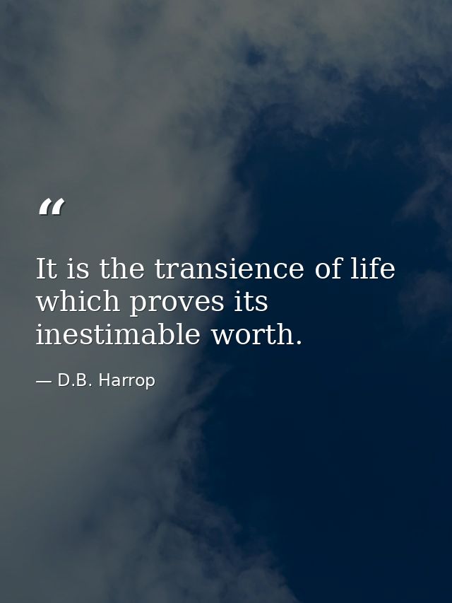It is the transience of life which proves its inestimable worth. — D.B. Harrop