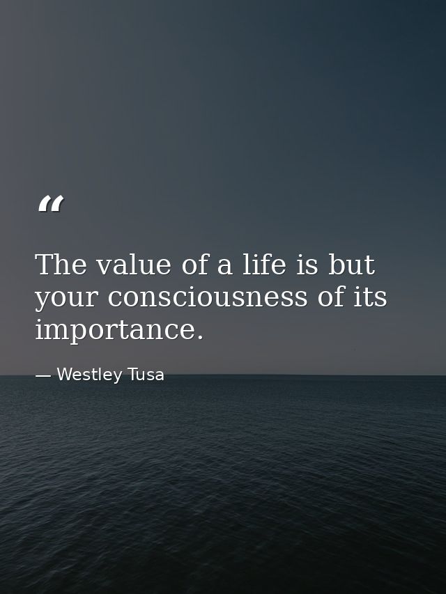The value of a life is but your consciousness of its importance. — Westley Tusa