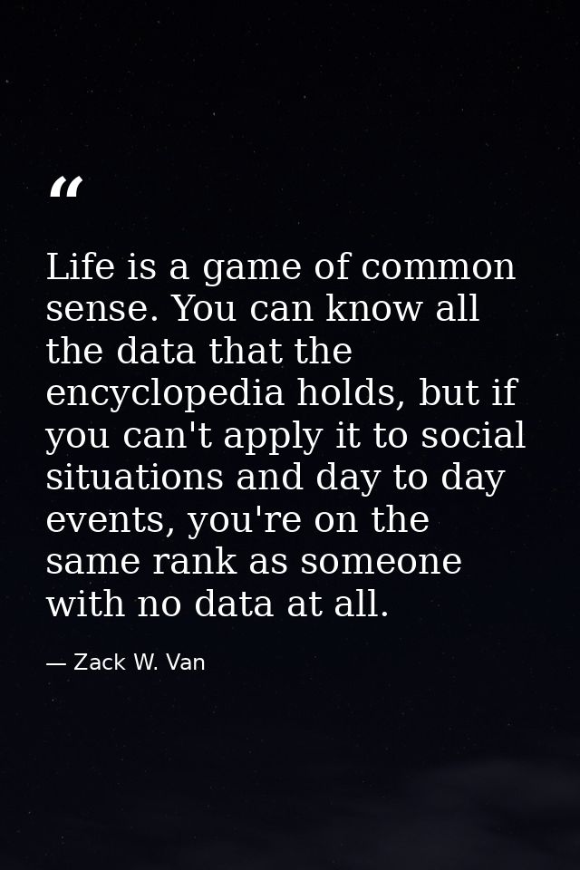 Life is a game of common sense. You can know all the data that the encyclopedia holds, but if you can't apply it to soci — Zack W. Van