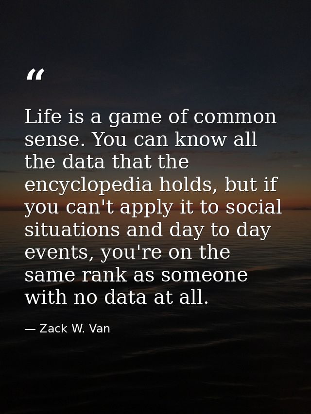 Life is a game of common sense. You can know all the data that the encyclopedia holds, but if you can't apply it to soci — Zack W. Van