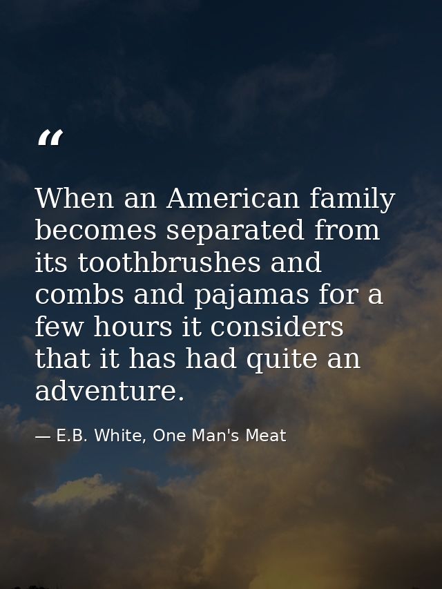 When an American family becomes separated from its toothbrushes and combs and pajamas for a few hours it considers that  — E.B. White, One Man's Meat