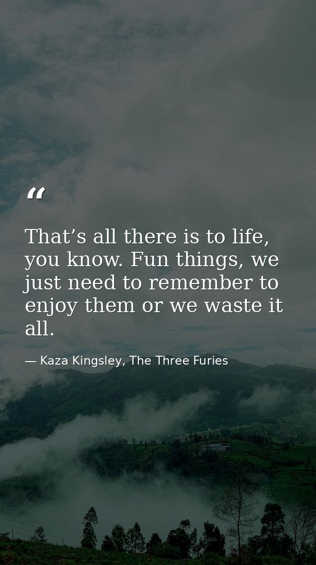 That’s all there is to life, you know. Fun things, we just need to remember to enjoy them or we waste it all. — Kaza Kingsley, The Three Furies