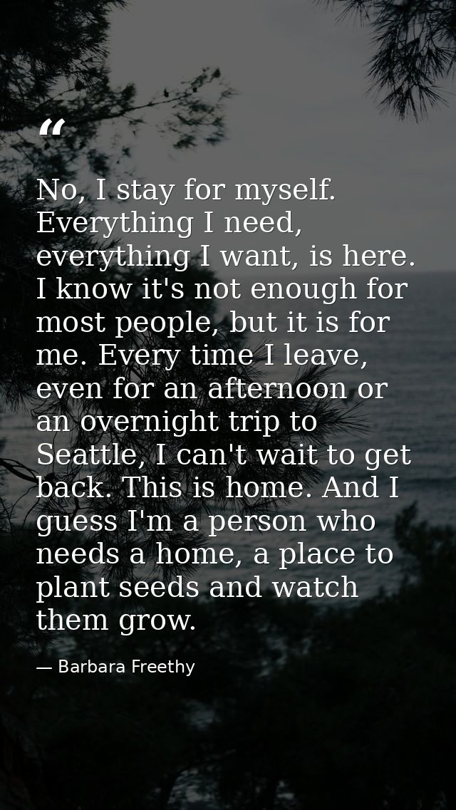 No, I stay for myself. Everything I need, everything I want, is here. I know it's not enough for most people, but it is  — Barbara Freethy