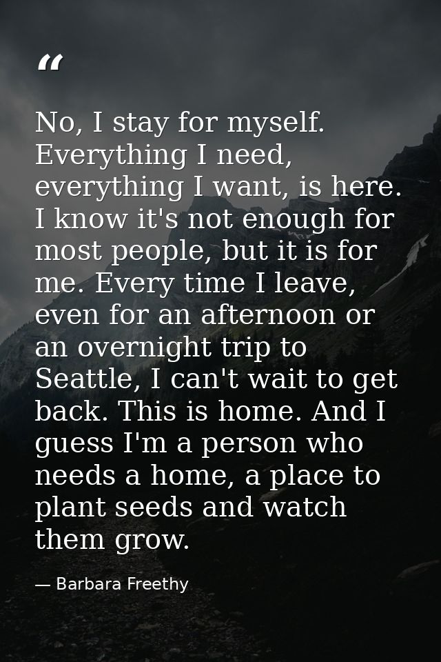 No, I stay for myself. Everything I need, everything I want, is here. I know it's not enough for most people, but it is  — Barbara Freethy
