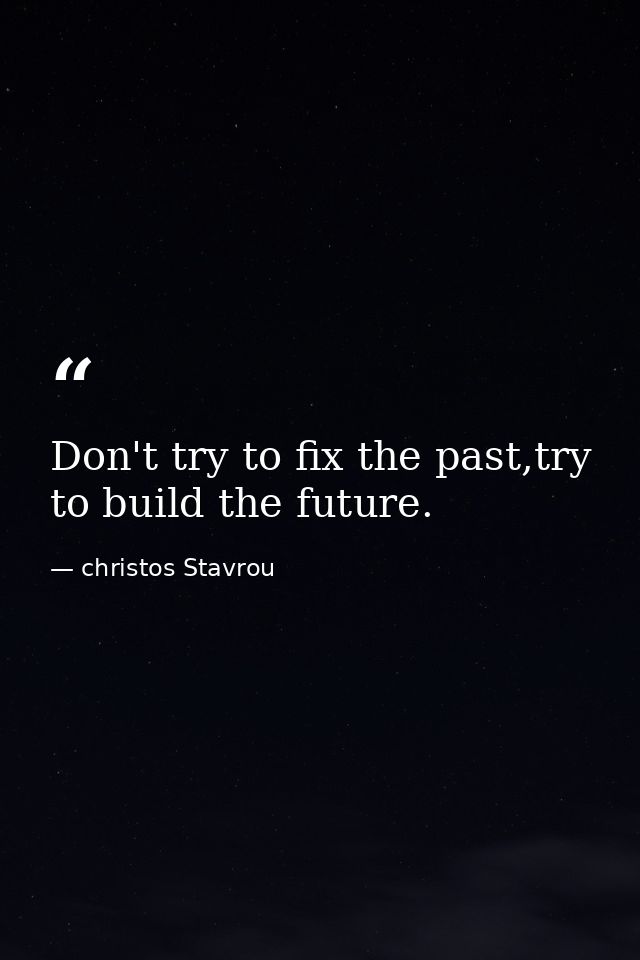 Don't try to fix the past,try to build the future. — christos Stavrou