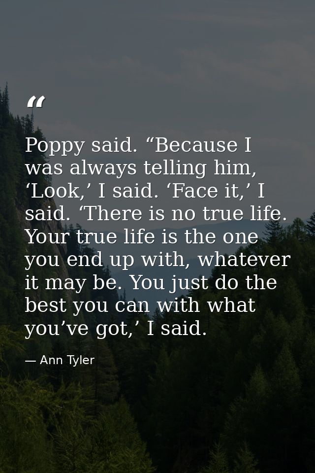 Poppy said. “Because I was always telling him, ‘Look,’ I said. ‘Face it,’ I said. ‘There is no true life. Your true life — Ann Tyler