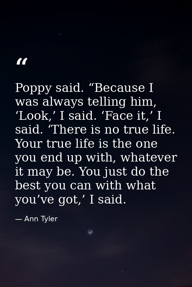 Poppy said. “Because I was always telling him, ‘Look,’ I said. ‘Face it,’ I said. ‘There is no true life. Your true life — Ann Tyler
