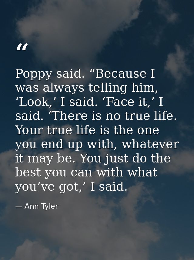 Poppy said. “Because I was always telling him, ‘Look,’ I said. ‘Face it,’ I said. ‘There is no true life. Your true life — Ann Tyler
