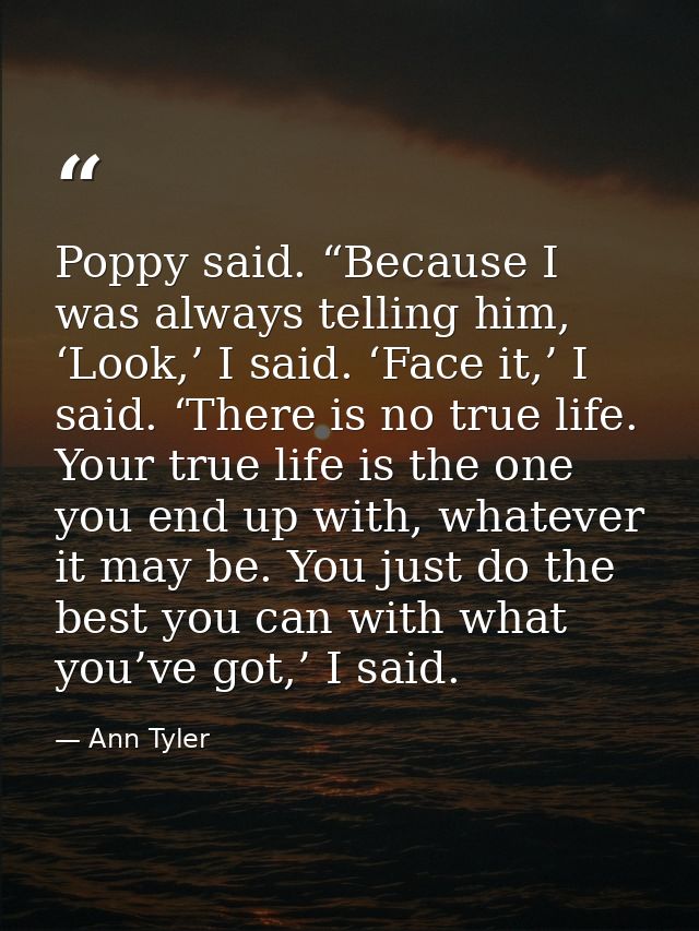 Poppy said. “Because I was always telling him, ‘Look,’ I said. ‘Face it,’ I said. ‘There is no true life. Your true life — Ann Tyler