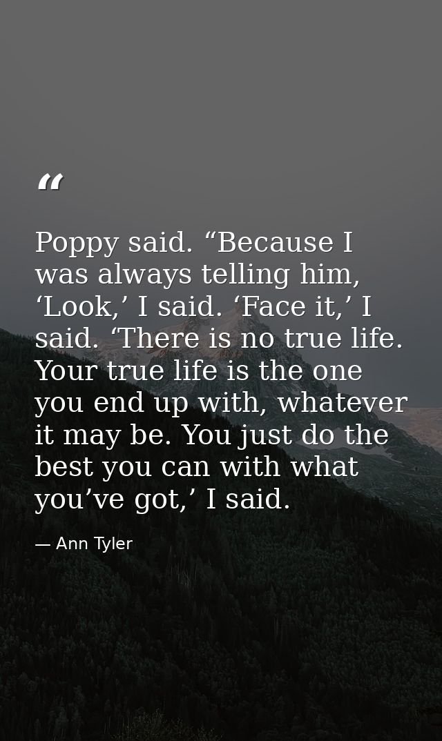 Poppy said. “Because I was always telling him, ‘Look,’ I said. ‘Face it,’ I said. ‘There is no true life. Your true life — Ann Tyler