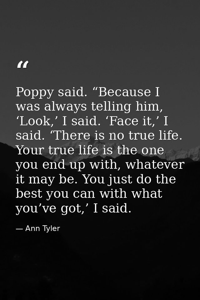 Poppy said. “Because I was always telling him, ‘Look,’ I said. ‘Face it,’ I said. ‘There is no true life. Your true life — Ann Tyler