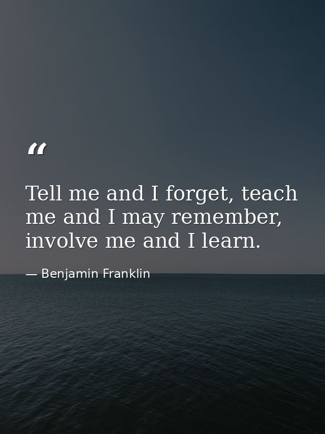 Tell me and I forget, teach me and I may remember, involve me and I learn. — Benjamin Franklin