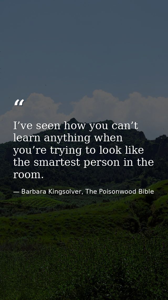 I’ve seen how you can’t learn anything when you’re trying to look like the smartest person in the room. — Barbara Kingsolver, The Poisonwood Bible