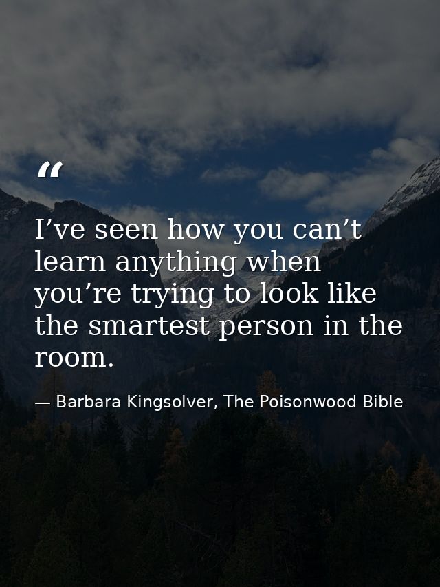 I’ve seen how you can’t learn anything when you’re trying to look like the smartest person in the room. — Barbara Kingsolver, The Poisonwood Bible