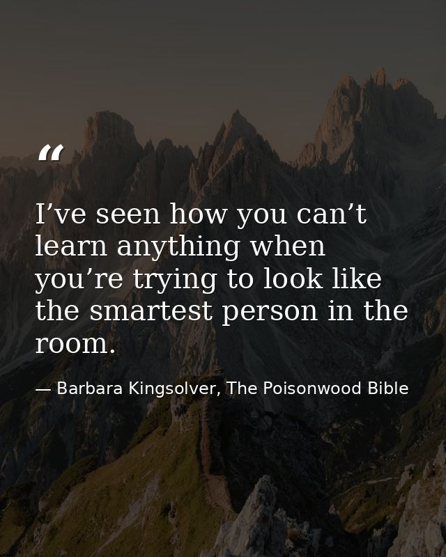 I’ve seen how you can’t learn anything when you’re trying to look like the smartest person in the room. — Barbara Kingsolver, The Poisonwood Bible
