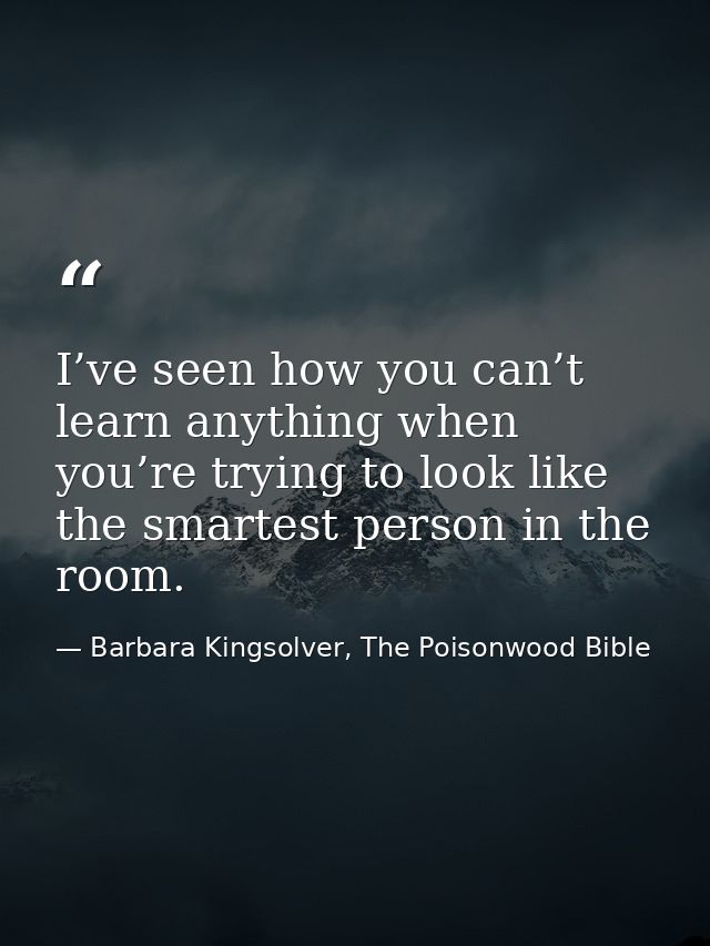 I’ve seen how you can’t learn anything when you’re trying to look like the smartest person in the room. — Barbara Kingsolver, The Poisonwood Bible
