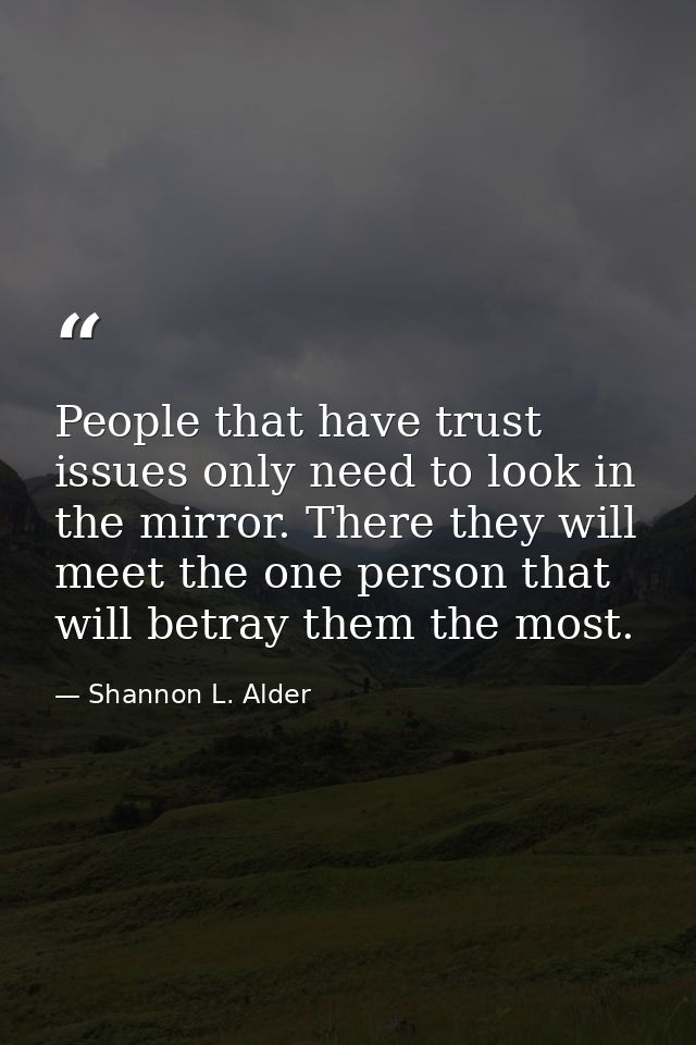 People that have trust issues only need to look in the mirror. There they will meet the one person that will betray them — Shannon L. Alder