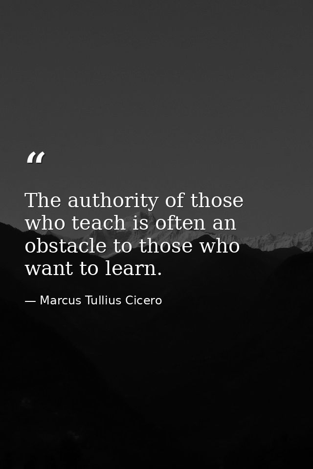 The authority of those who teach is often an obstacle to those who want to learn. — Marcus Tullius Cicero
