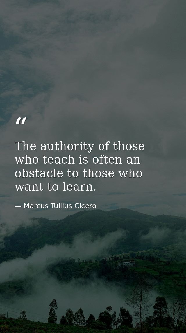 The authority of those who teach is often an obstacle to those who want to learn. — Marcus Tullius Cicero