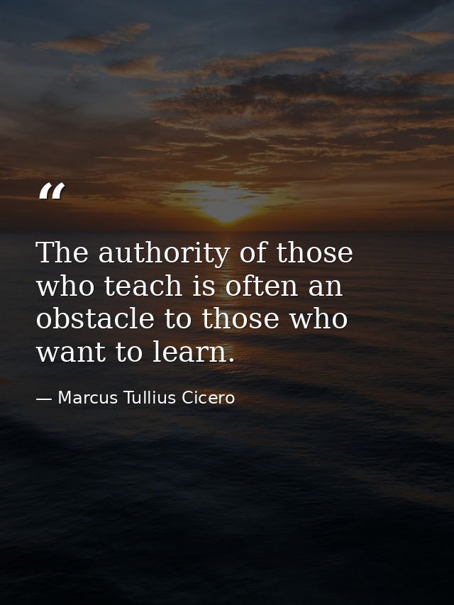 The authority of those who teach is often an obstacle to those who want to learn. — Marcus Tullius Cicero