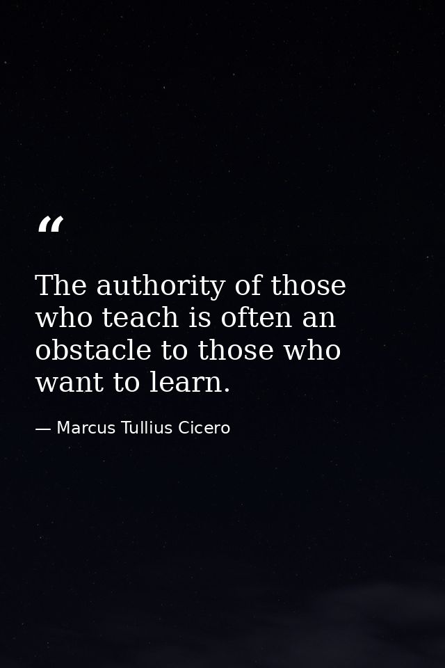 The authority of those who teach is often an obstacle to those who want to learn. — Marcus Tullius Cicero