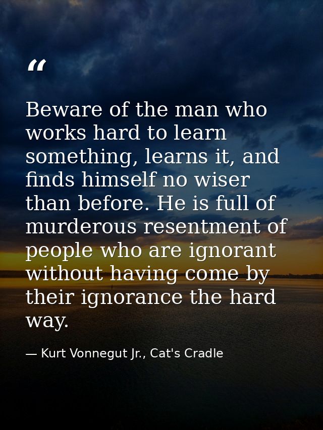 Beware of the man who works hard to learn something, learns it, and finds himself no wiser than before. He is full of mu — Kurt Vonnegut Jr., Cat's Cradle