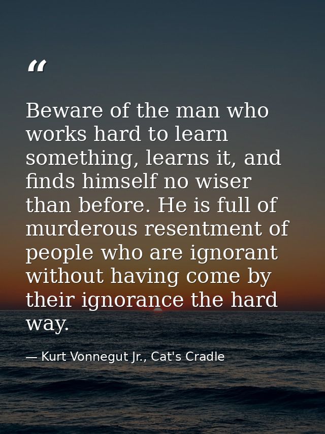 Beware of the man who works hard to learn something, learns it, and finds himself no wiser than before. He is full of mu — Kurt Vonnegut Jr., Cat's Cradle