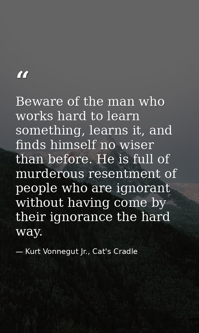 Beware of the man who works hard to learn something, learns it, and finds himself no wiser than before. He is full of mu — Kurt Vonnegut Jr., Cat's Cradle