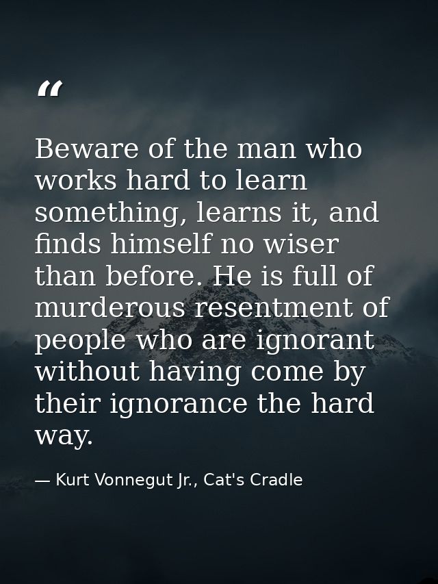 Beware of the man who works hard to learn something, learns it, and finds himself no wiser than before. He is full of mu — Kurt Vonnegut Jr., Cat's Cradle