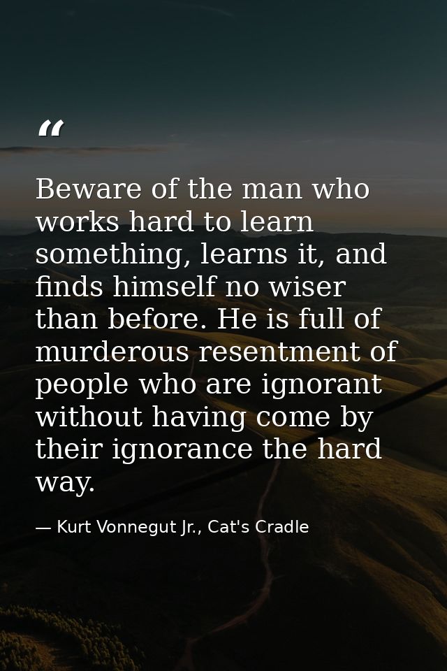 Beware of the man who works hard to learn something, learns it, and finds himself no wiser than before. He is full of mu — Kurt Vonnegut Jr., Cat's Cradle