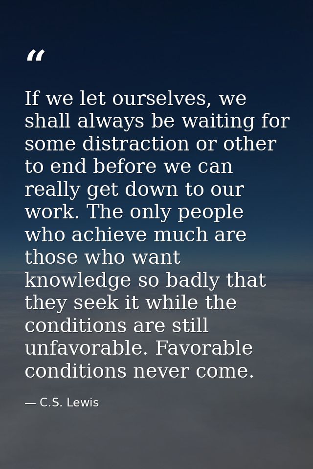 If we let ourselves, we shall always be waiting for some distraction or other to end before we can really get down to ou — C.S. Lewis