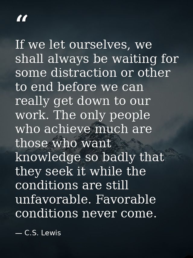 If we let ourselves, we shall always be waiting for some distraction or other to end before we can really get down to ou — C.S. Lewis