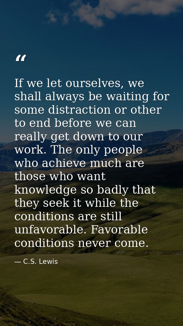 If we let ourselves, we shall always be waiting for some distraction or other to end before we can really get down to ou — C.S. Lewis