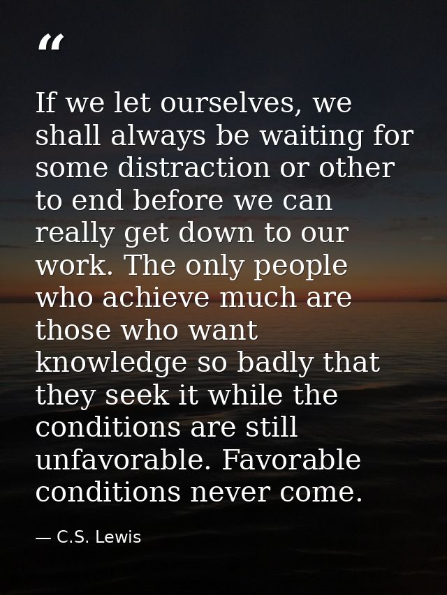 If we let ourselves, we shall always be waiting for some distraction or other to end before we can really get down to ou — C.S. Lewis