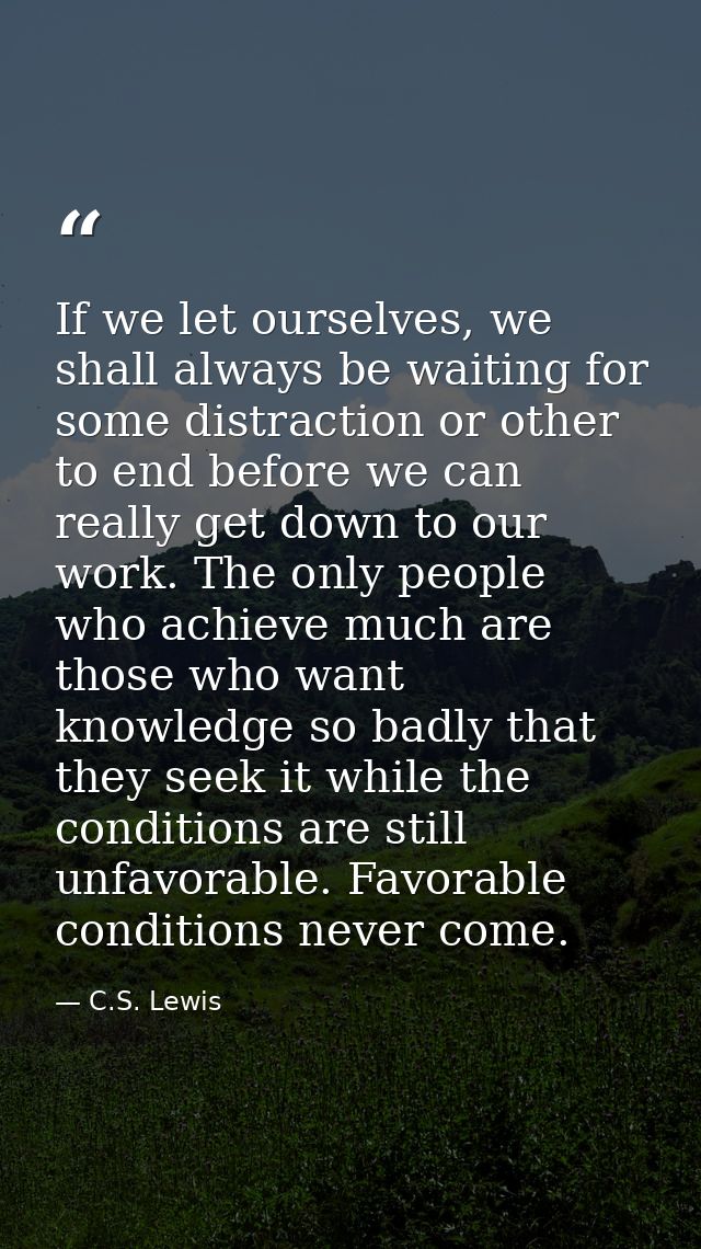 If we let ourselves, we shall always be waiting for some distraction or other to end before we can really get down to ou — C.S. Lewis